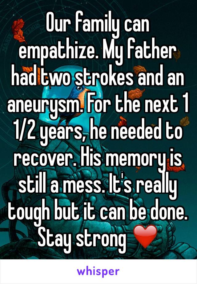 Our family can
empathize. My father had two strokes and an aneurysm. For the next 1 1/2 years, he needed to recover. His memory is still a mess. It's really tough but it can be done. Stay strong ❤️