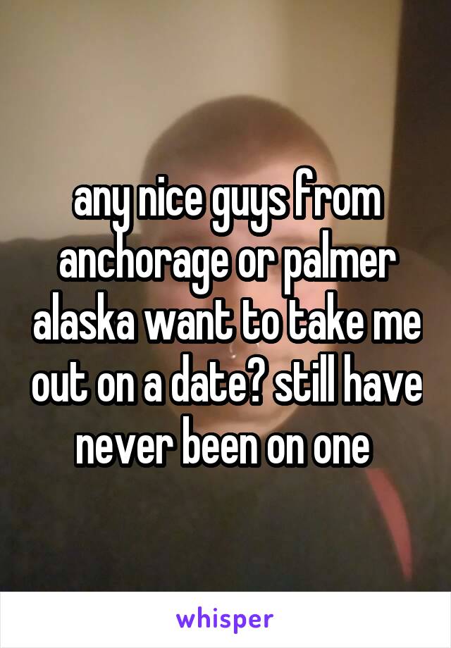 any nice guys from anchorage or palmer alaska want to take me out on a date? still have never been on one 