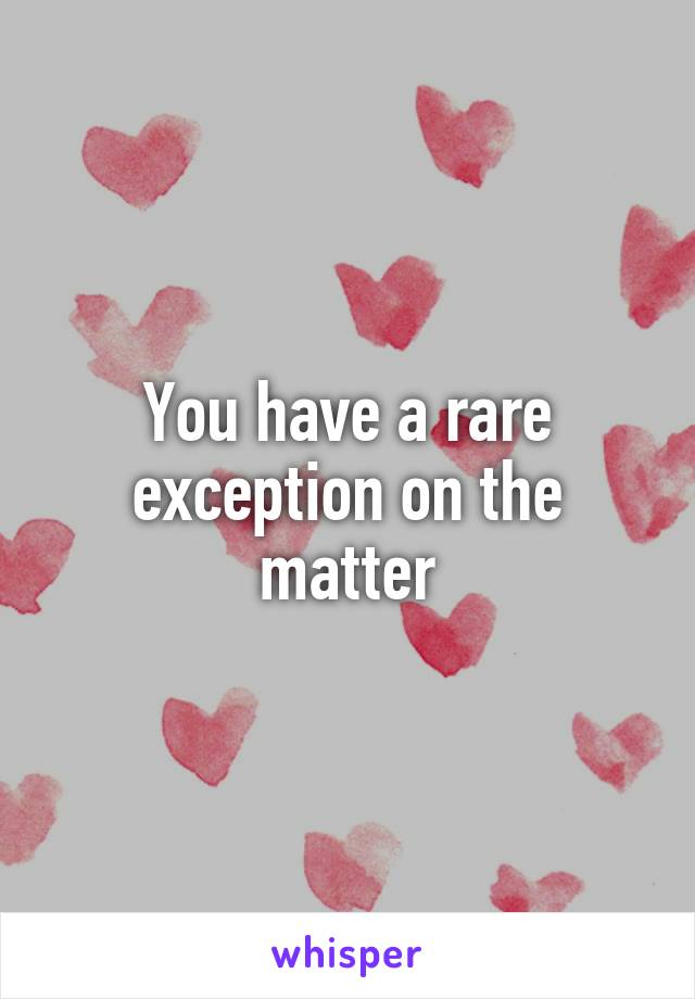 You have a rare exception on the matter