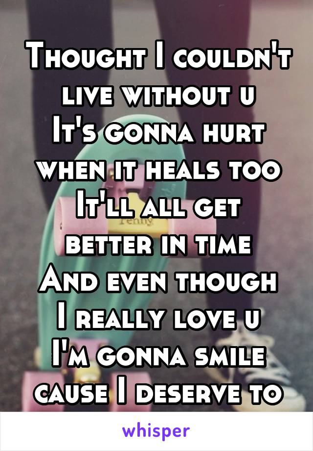 Thought I couldn't live without u
It's gonna hurt when it heals too
It'll all get better in time
And even though I really love u
I'm gonna smile cause I deserve to