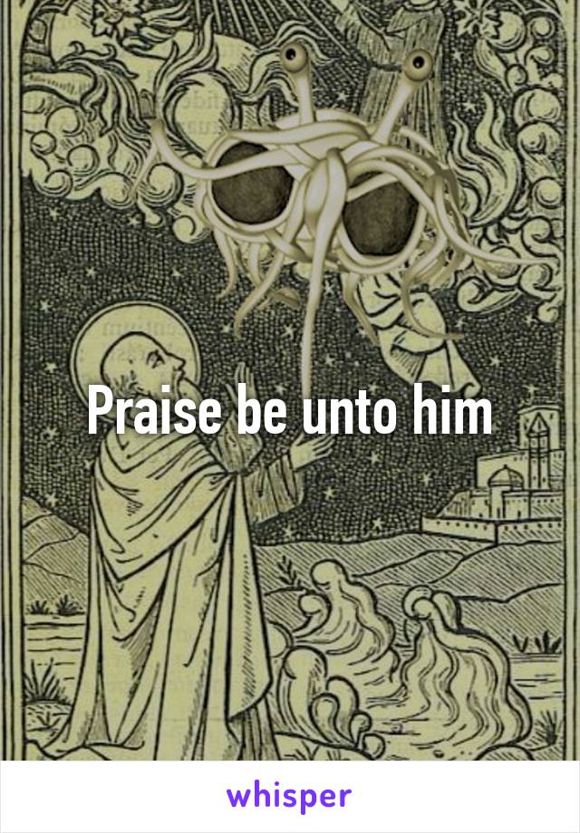 Praise be unto him