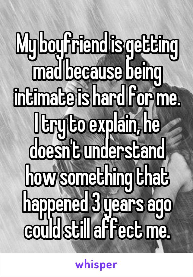 My boyfriend is getting mad because being intimate is hard for me. I try to explain, he doesn't understand how something that happened 3 years ago could still affect me.