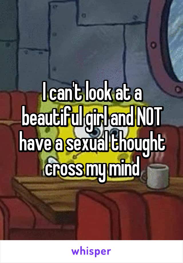 I can't look at a beautiful girl and NOT have a sexual thought cross my mind