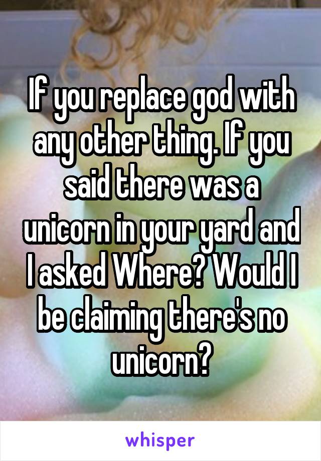 If you replace god with any other thing. If you said there was a unicorn in your yard and I asked Where? Would I be claiming there's no unicorn?