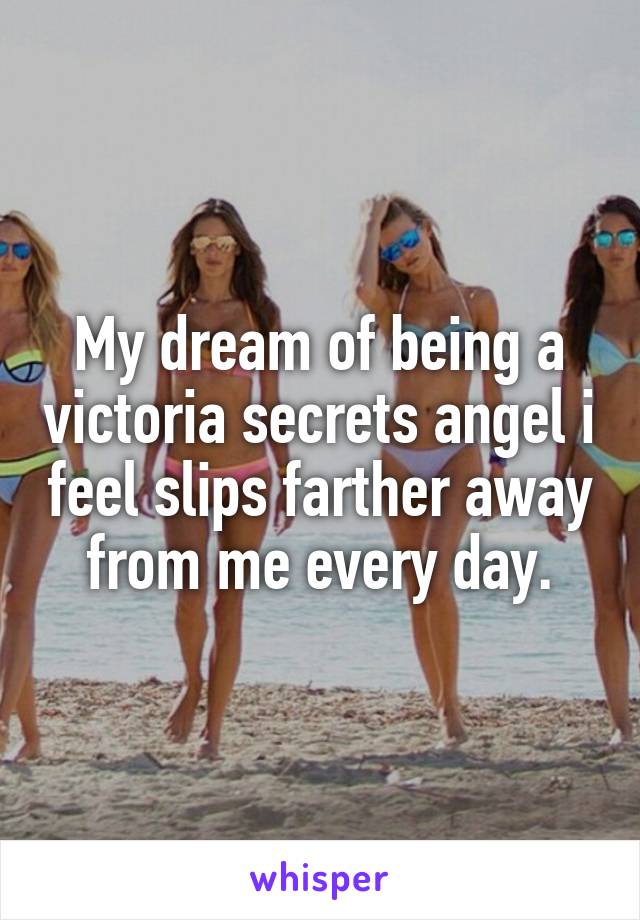 My dream of being a victoria secrets angel i feel slips farther away from me every day.