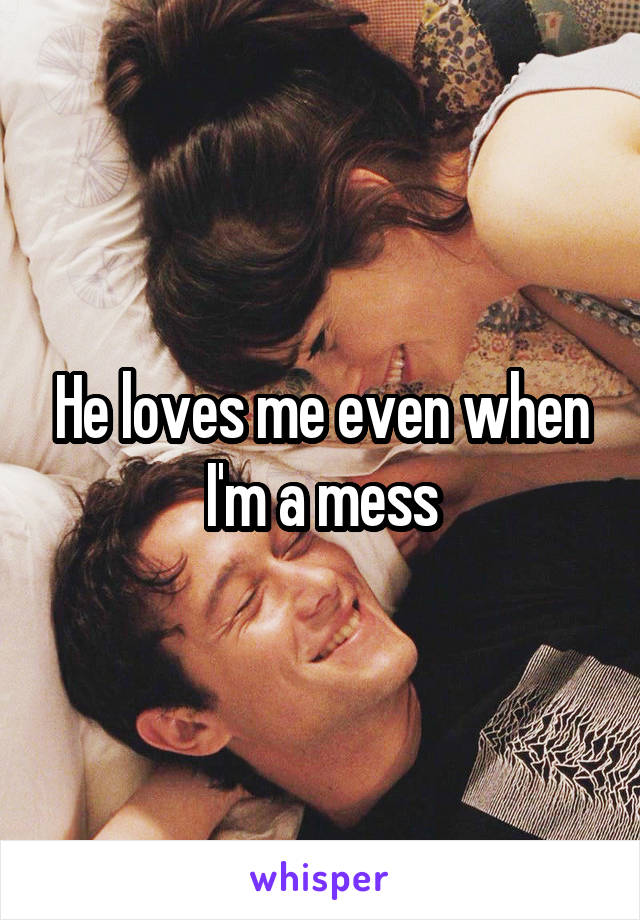 He loves me even when I'm a mess