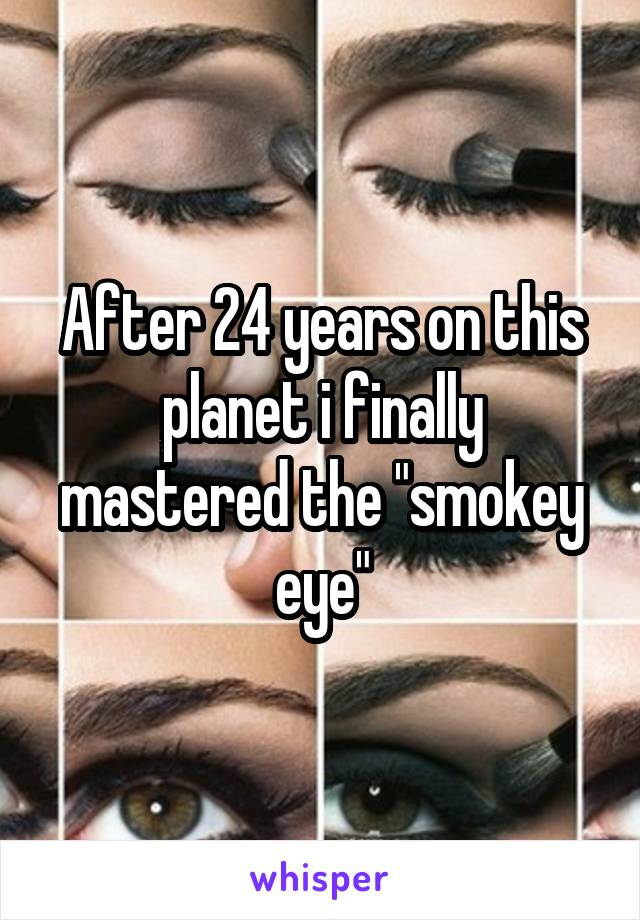 After 24 years on this planet i finally mastered the "smokey eye"