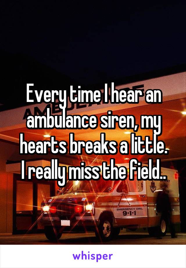 Every time I hear an ambulance siren, my hearts breaks a little.
I really miss the field..