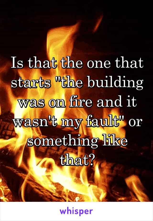 Is that the one that starts "the building was on fire and it wasn't my fault" or something like that?
