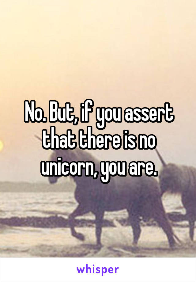 No. But, if you assert that there is no unicorn, you are.