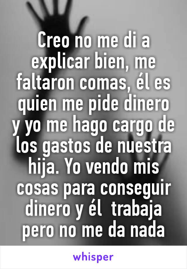 Creo no me di a explicar bien, me faltaron comas, él es quien me pide dinero y yo me hago cargo de los gastos de nuestra hija. Yo vendo mis cosas para conseguir dinero y él  trabaja pero no me da nada