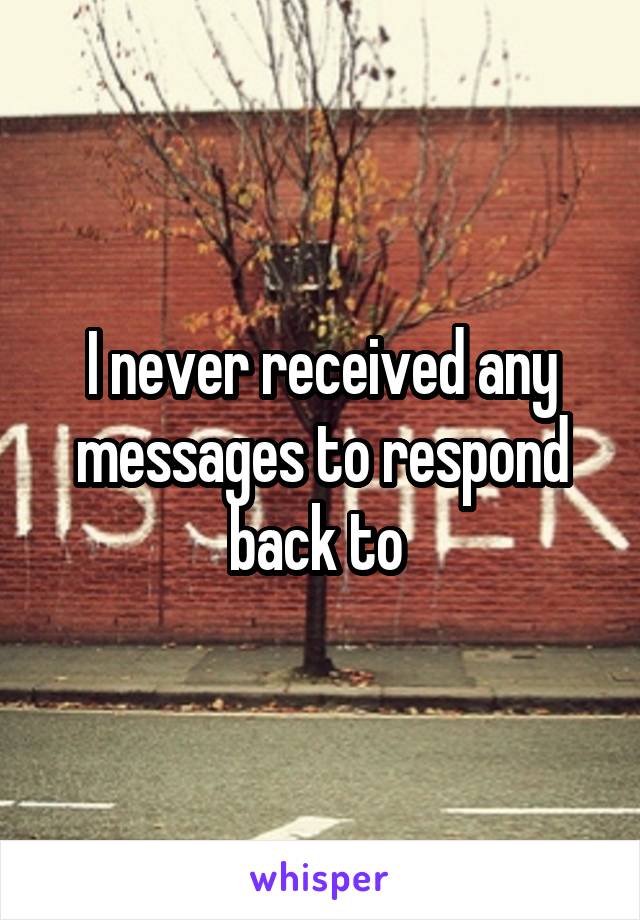 I never received any messages to respond back to 