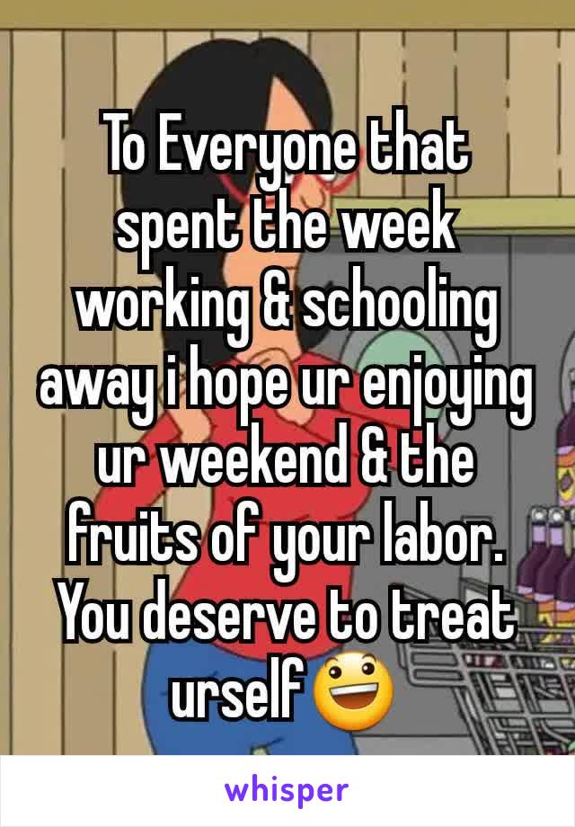 To Everyone that spent the week working & schooling away i hope ur enjoying ur weekend & the fruits of your labor. You deserve to treat urself😃