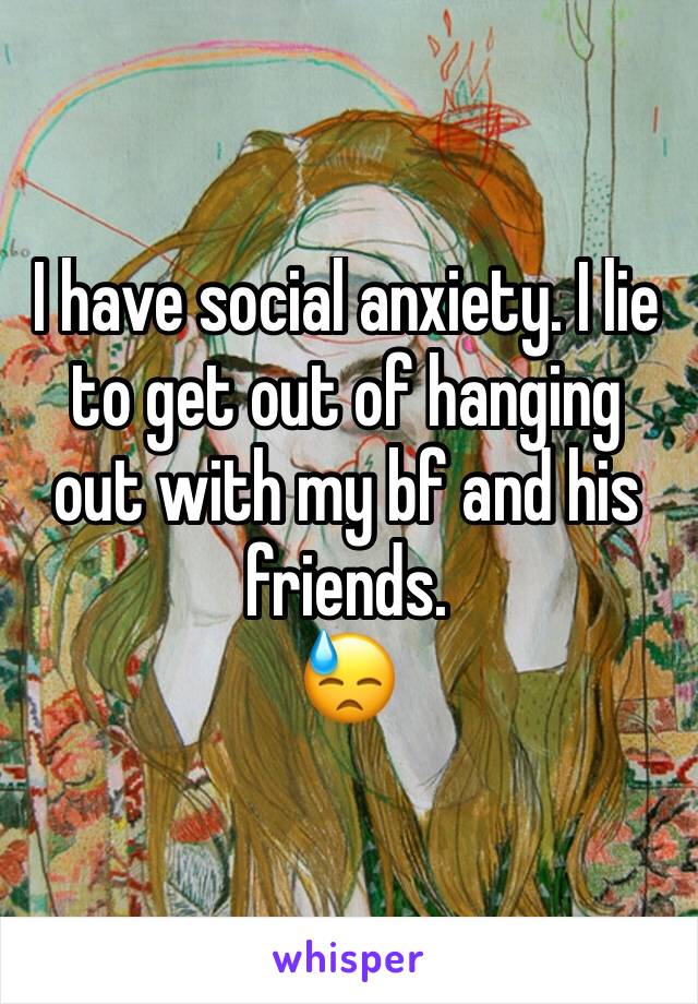 I have social anxiety. I lie to get out of hanging out with my bf and his friends. 
😓 