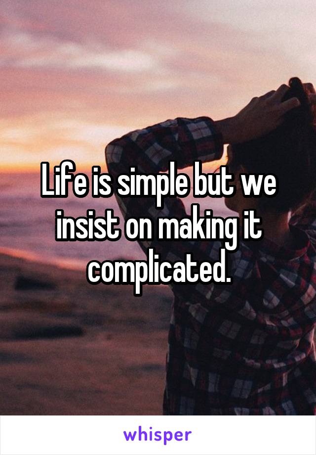 Life is simple but we insist on making it complicated.