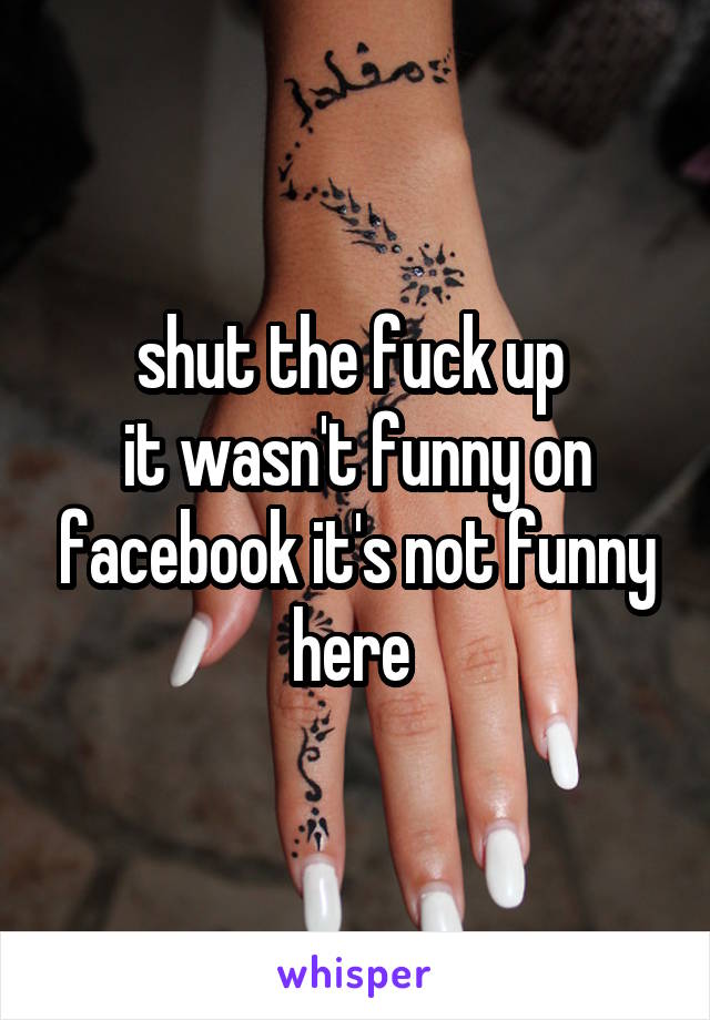 shut the fuck up 
it wasn't funny on facebook it's not funny here 