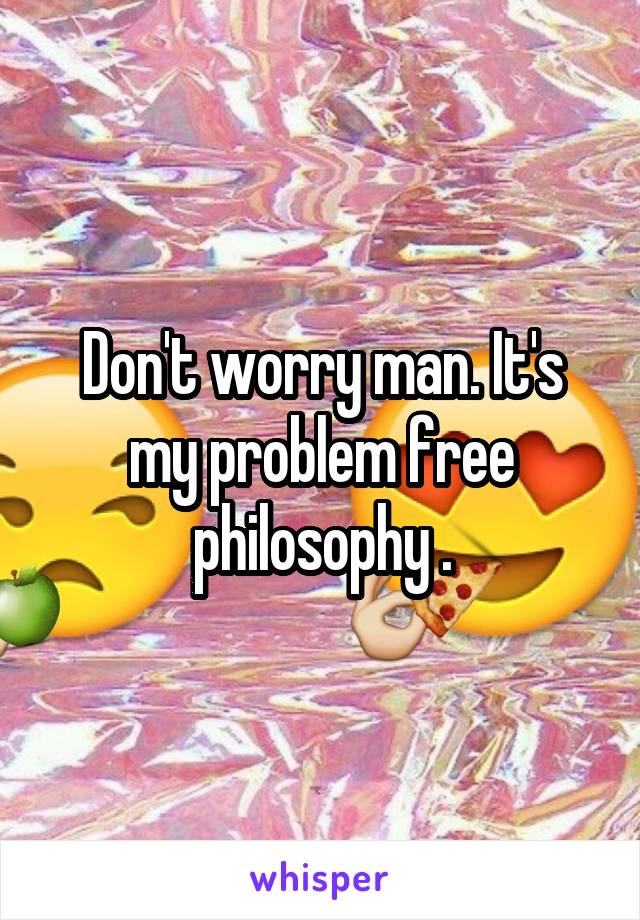 Don't worry man. It's my problem free philosophy .