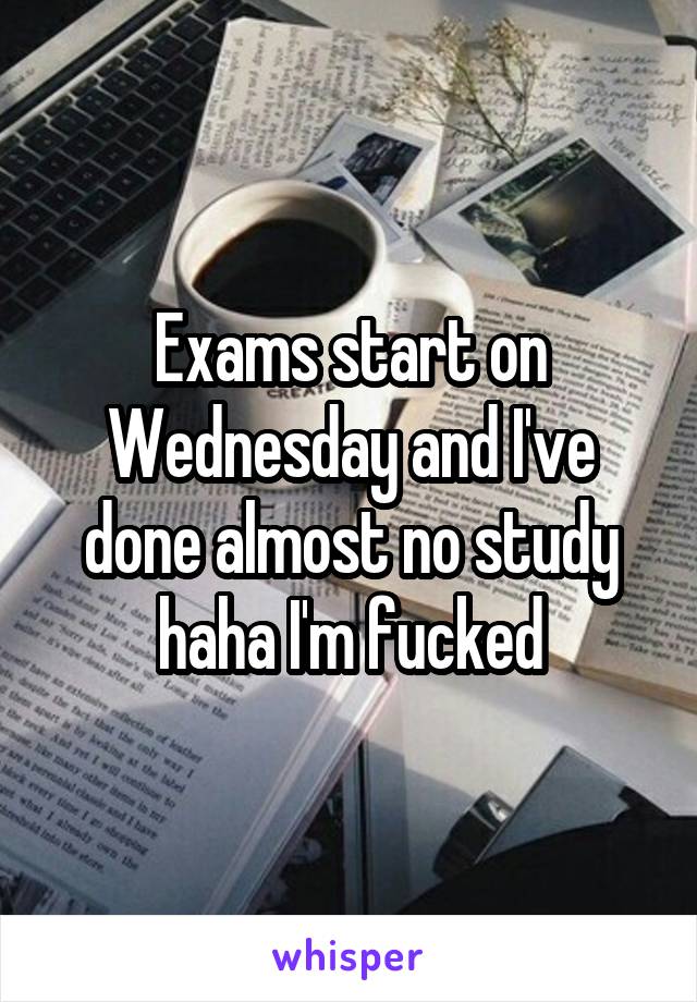 Exams start on Wednesday and I've done almost no study haha I'm fucked