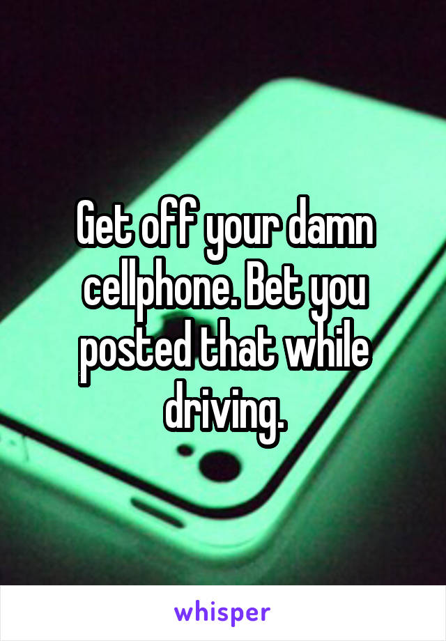 Get off your damn cellphone. Bet you posted that while driving.