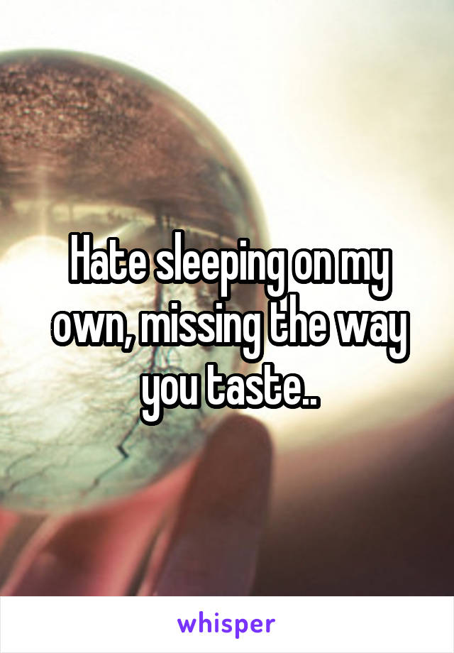 Hate sleeping on my own, missing the way you taste..