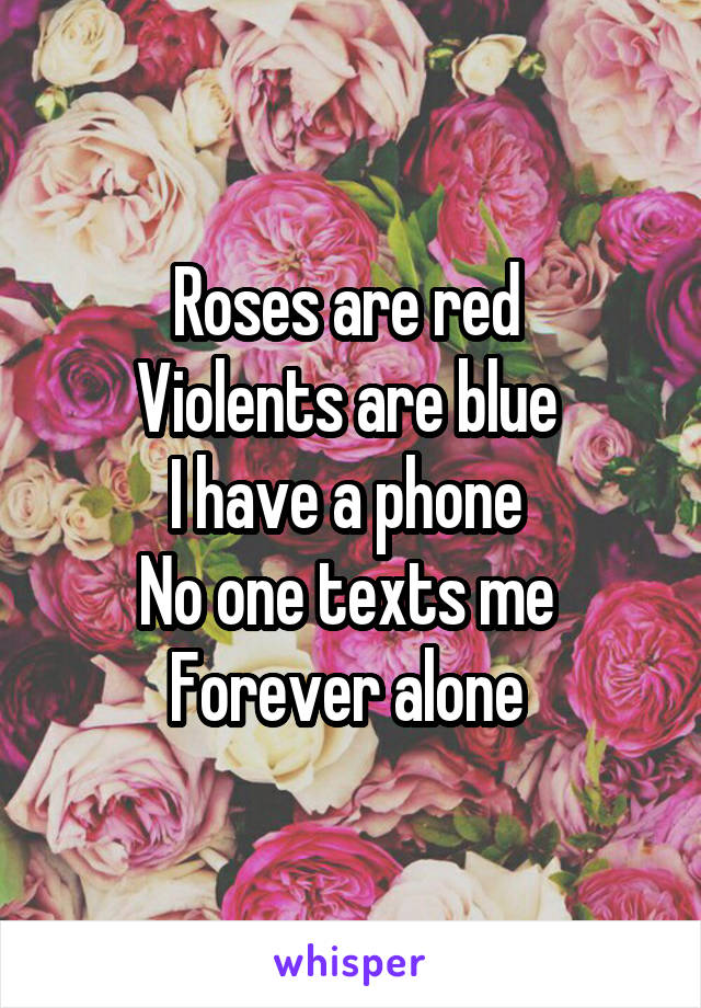 Roses are red 
Violents are blue 
I have a phone 
No one texts me 
Forever alone 