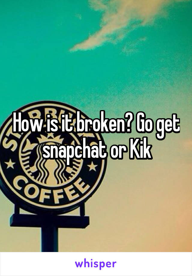 How is it broken? Go get snapchat or Kik