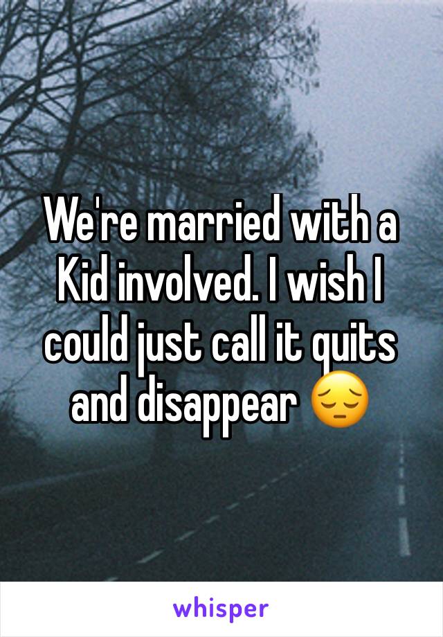 We're married with a Kid involved. I wish I could just call it quits and disappear 😔