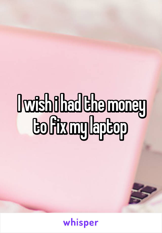 I wish i had the money to fix my laptop 