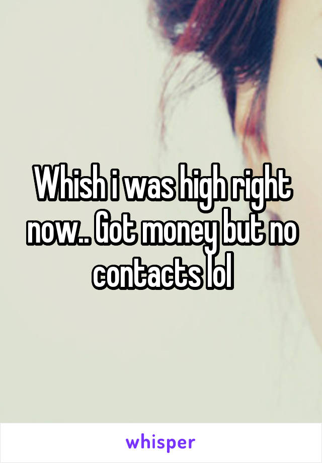 Whish i was high right now.. Got money but no contacts lol