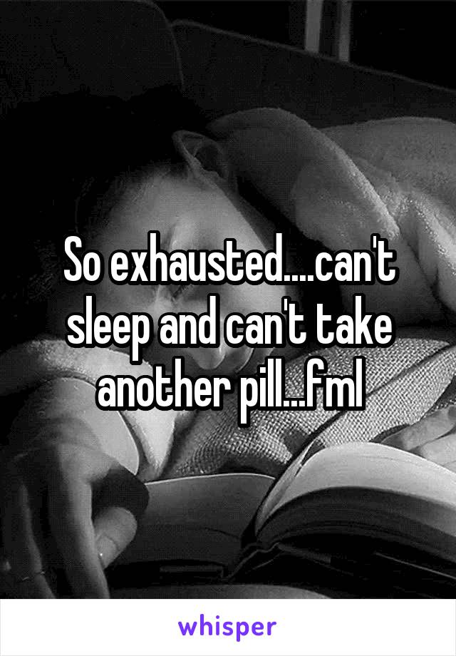 So exhausted....can't sleep and can't take another pill...fml