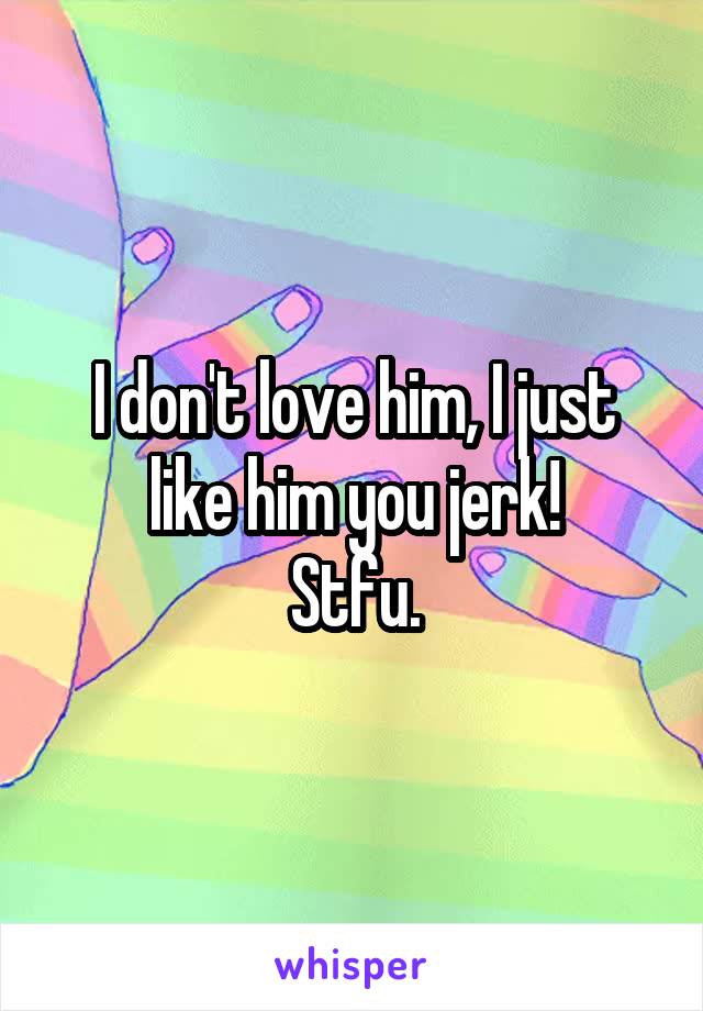 I don't love him, I just like him you jerk!
Stfu.