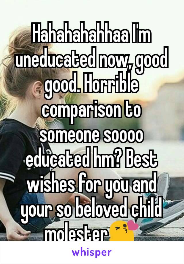 Hahahahahhaa I'm uneducated now, good good. Horrible comparison to someone soooo educated hm? Best wishes for you and your so beloved child molester😘