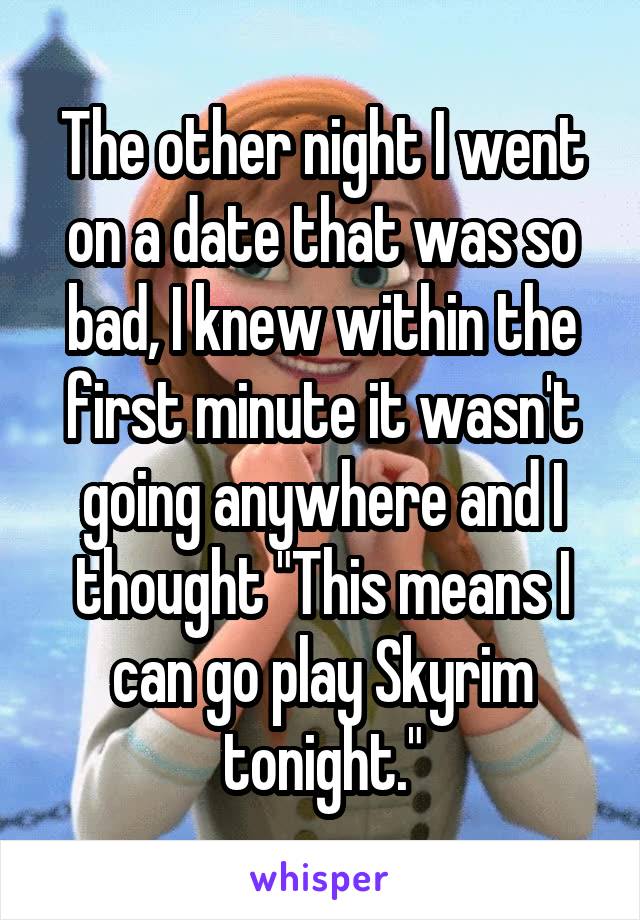 The other night I went on a date that was so bad, I knew within the first minute it wasn't going anywhere and I thought "This means I can go play Skyrim tonight."