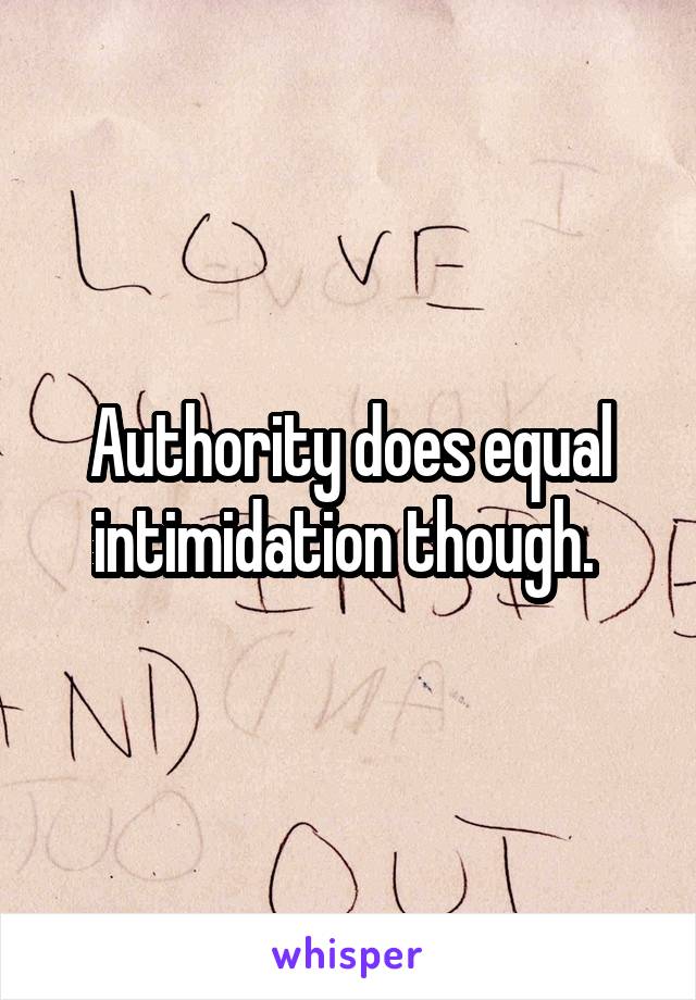 Authority does equal intimidation though. 