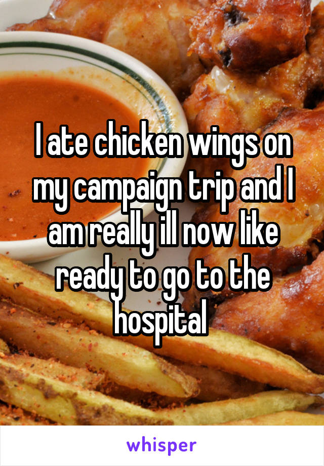 I ate chicken wings on my campaign trip and I am really ill now like ready to go to the hospital 