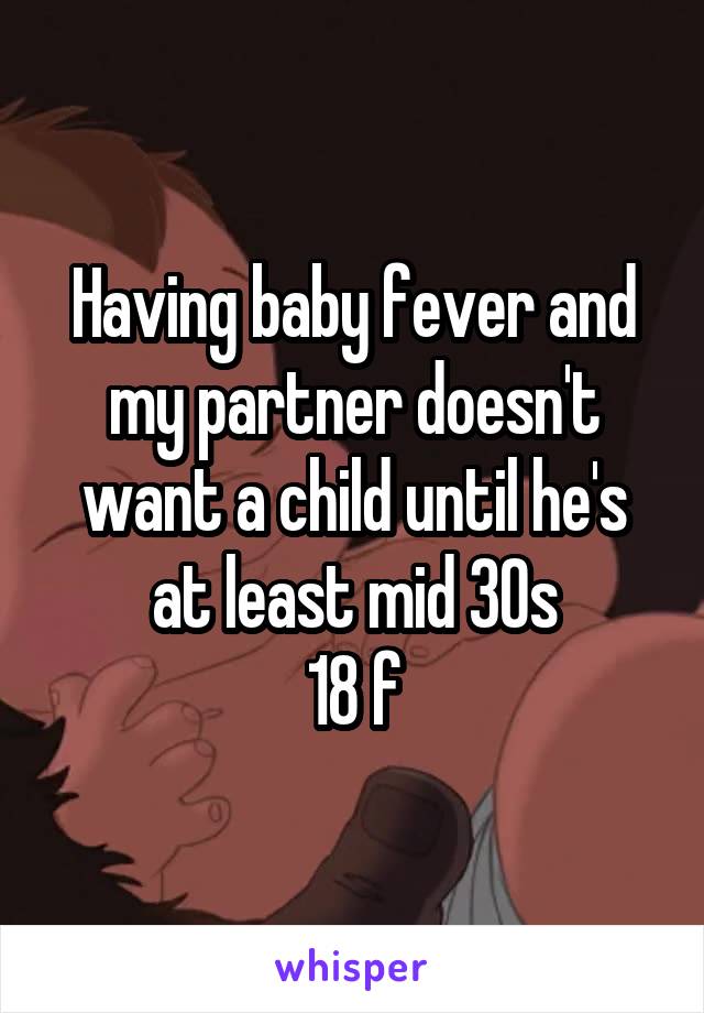 Having baby fever and my partner doesn't want a child until he's at least mid 30s
18 f