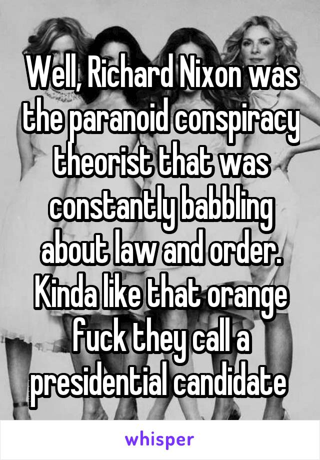 Well, Richard Nixon was the paranoid conspiracy theorist that was constantly babbling about law and order. Kinda like that orange fuck they call a presidential candidate 
