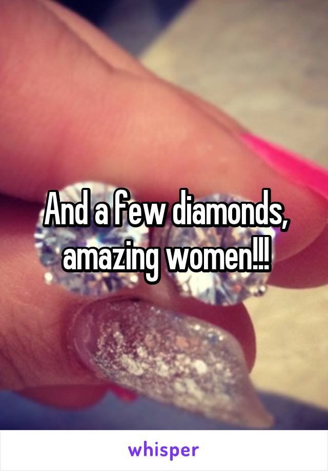 And a few diamonds, amazing women!!!