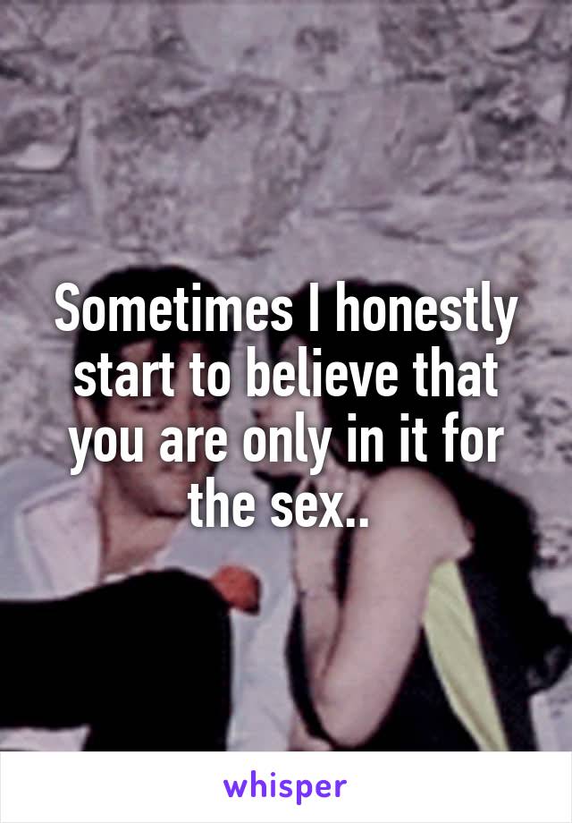 Sometimes I honestly start to believe that you are only in it for the sex.. 