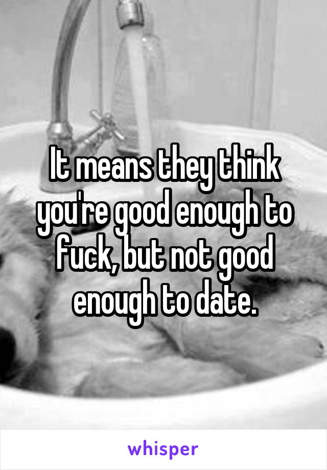 It means they think you're good enough to fuck, but not good enough to date.