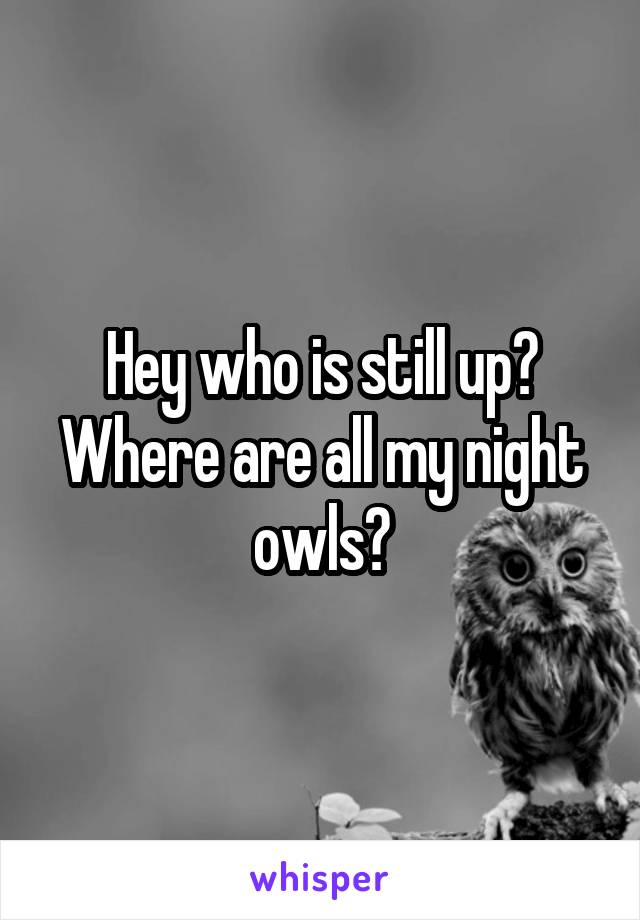 Hey who is still up? Where are all my night owls?