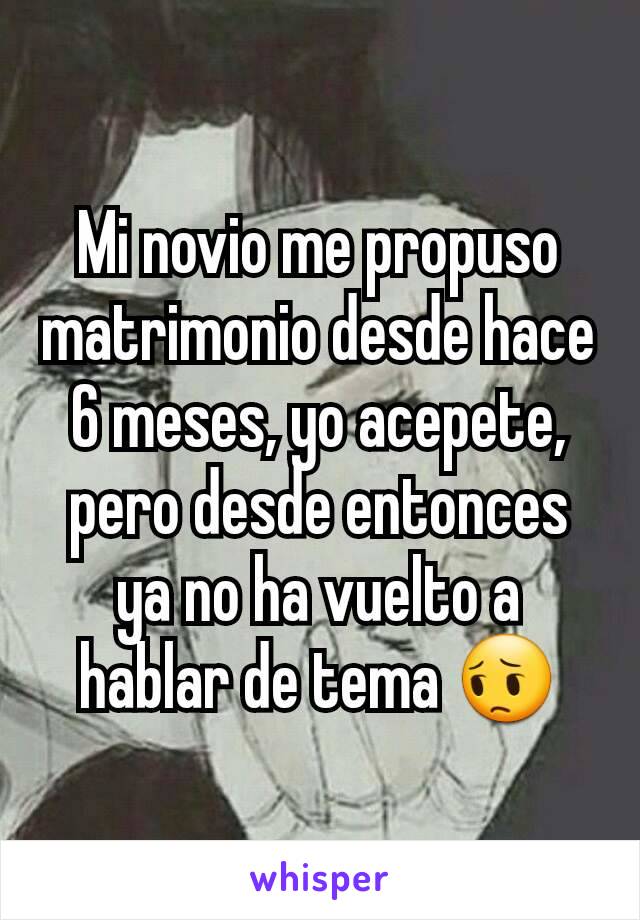 Mi novio me propuso matrimonio desde hace 6 meses, yo acepete,  pero desde entonces ya no ha vuelto a hablar de tema 😔