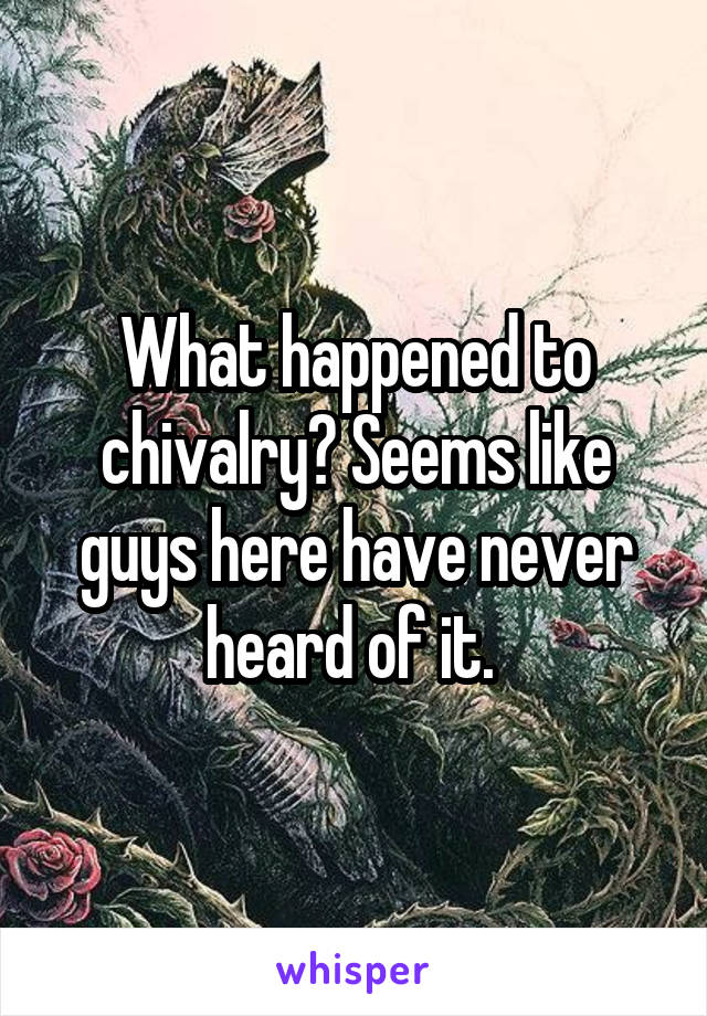 What happened to chivalry? Seems like guys here have never heard of it. 