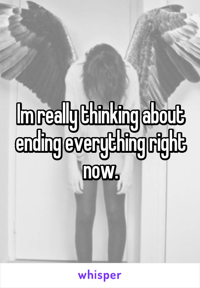 Im really thinking about ending everything right now.