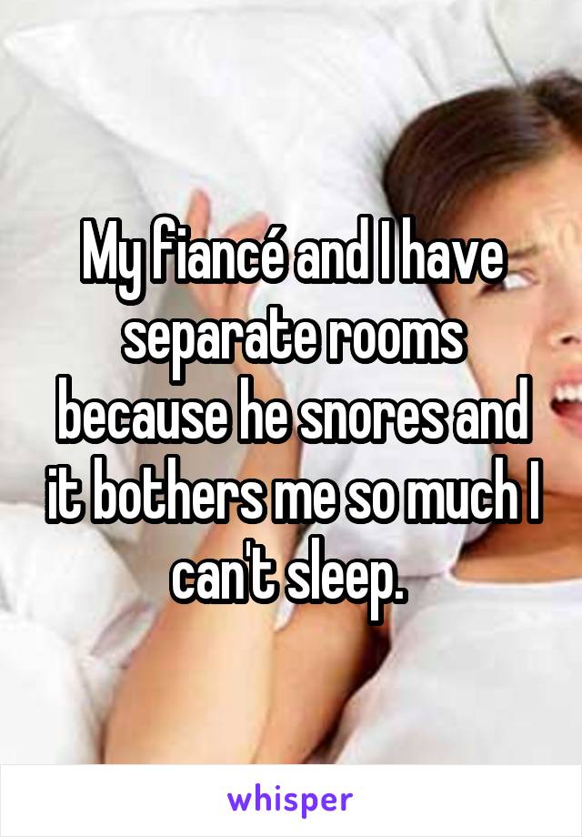 My fiancé and I have separate rooms because he snores and it bothers me so much I can't sleep. 