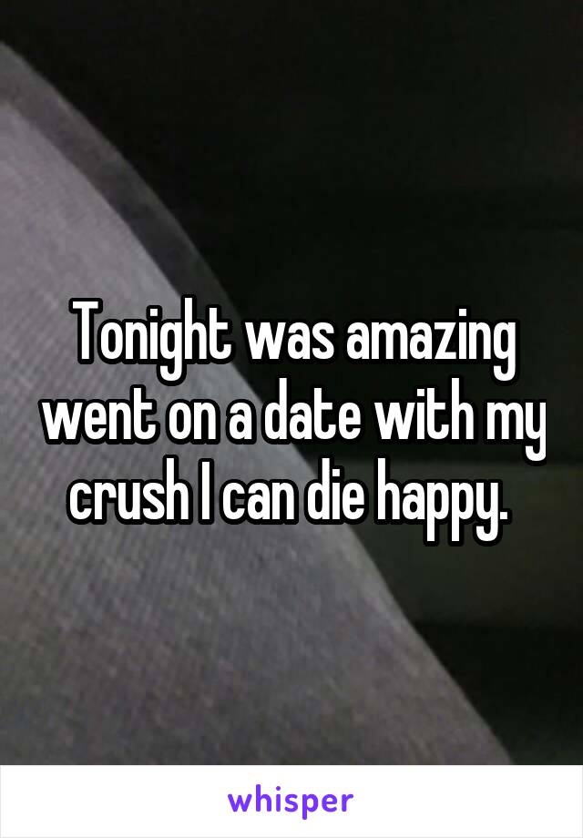 Tonight was amazing went on a date with my crush I can die happy. 