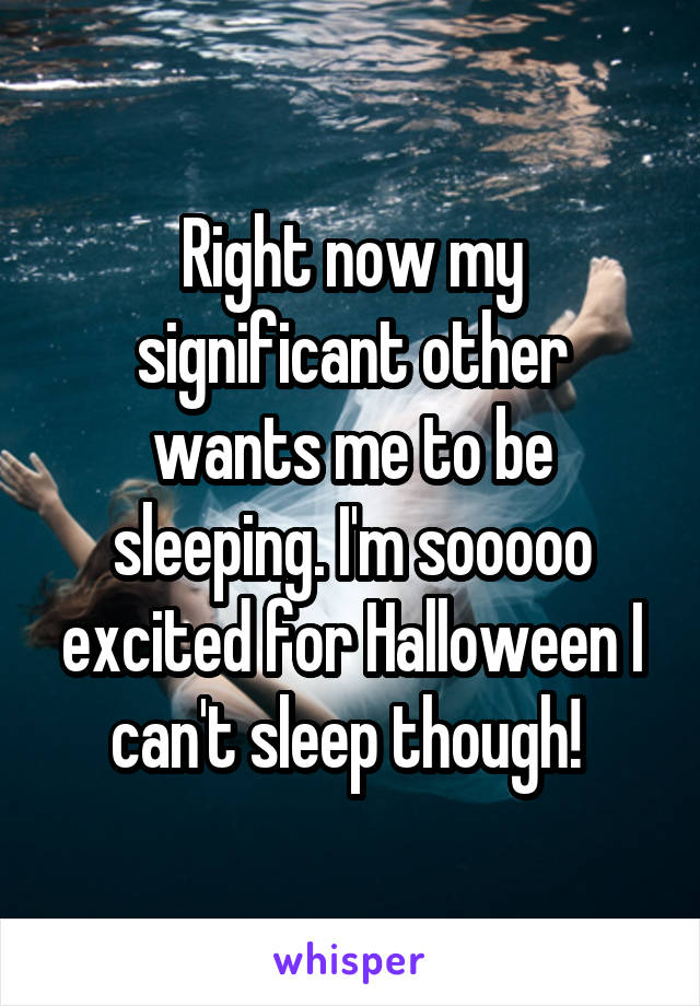 Right now my significant other wants me to be sleeping. I'm sooooo excited for Halloween I can't sleep though! 