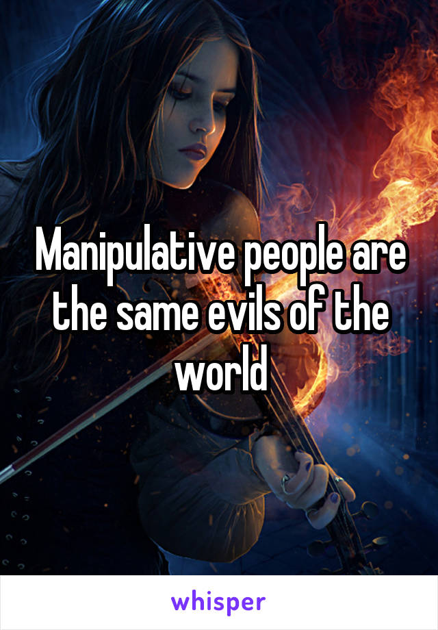 Manipulative people are the same evils of the world