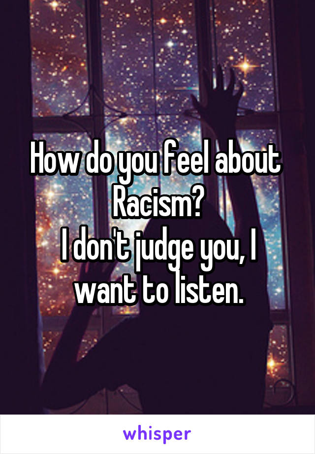 How do you feel about 
Racism?
I don't judge you, I want to listen.