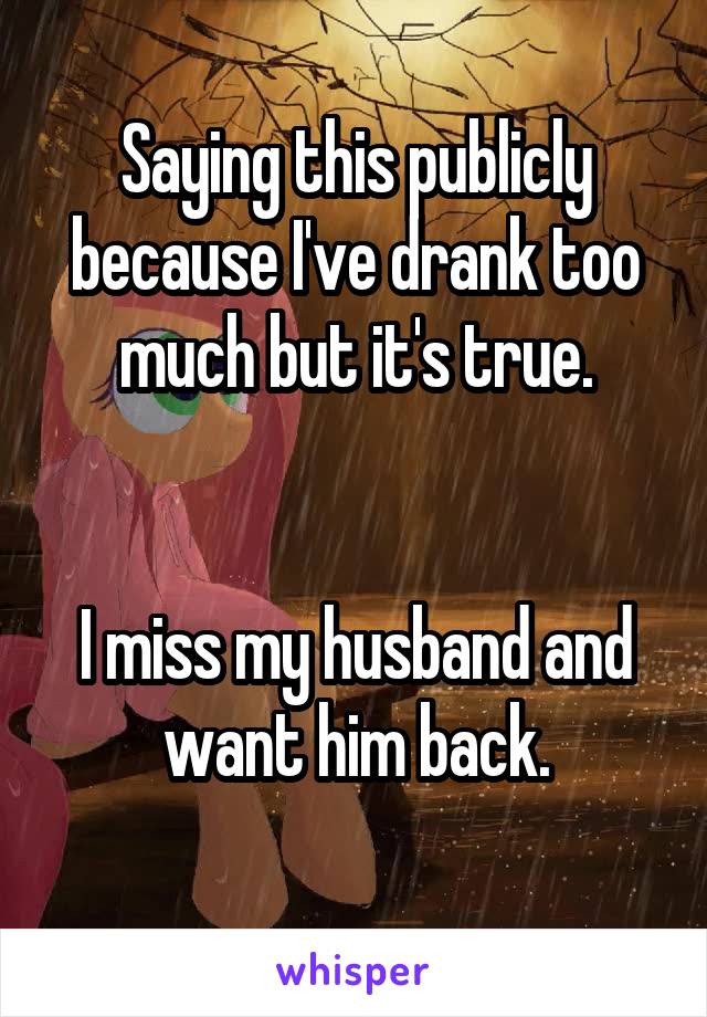 Saying this publicly because I've drank too much but it's true.


I miss my husband and want him back.
